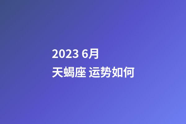 2023 6月 天蝎座 运势如何-第1张-星座运势-玄机派